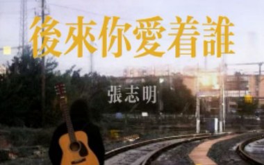 后来你爱着谁吉他谱_张志明_C调原版弹唱谱